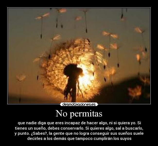 No permitas - que nadie diga que eres incapaz de hacer algo, ni si quiera yo. Si
tienes un sueño, debes conservarlo. Si quieres algo, sal a buscarlo,
y punto. ¿Sabes?, la gente que no logra conseguir sus sueños suele
decirles a los demás que tampoco cumplirán los suyos