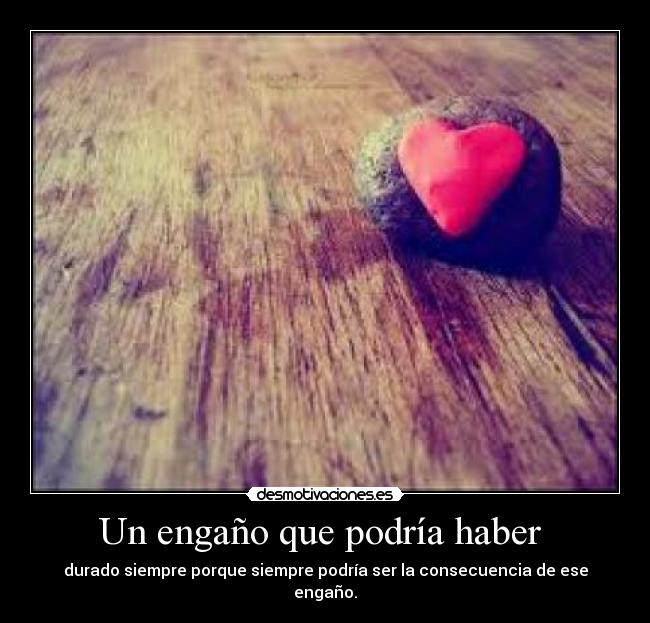 Un engaño que podría haber - durado siempre porque siempre podría ser la consecuencia de ese engaño.