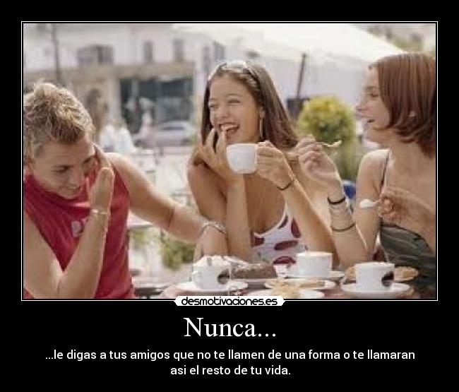 Nunca... - ...le digas a tus amigos que no te llamen de una forma o te llamaran
asi el resto de tu vida.