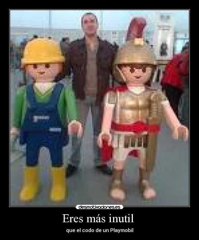 Eres más inutil - que el codo de un Playmobil