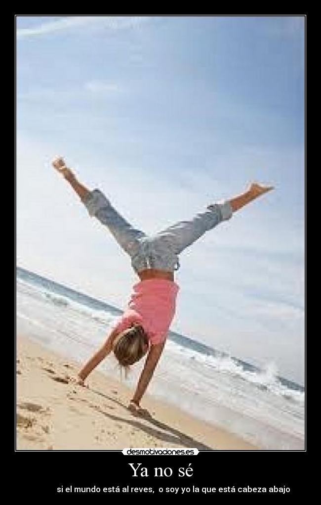 Ya no sé - si el mundo está al reves, o soy yo la que está cabeza abajo