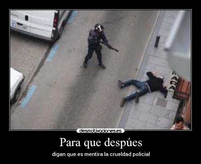 Para que despúes - digan que es mentira la crueldad policial