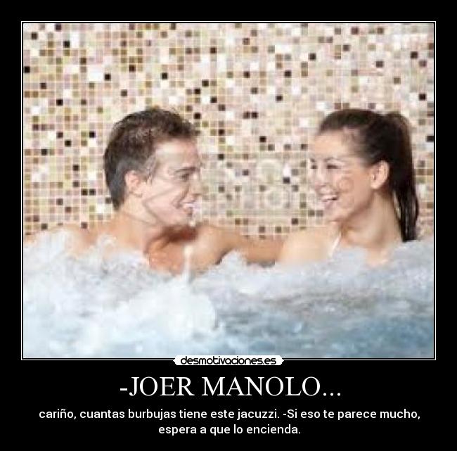 -JOER MANOLO... - cariño, cuantas burbujas tiene este jacuzzi. -Si eso te parece mucho,
espera a que lo encienda.