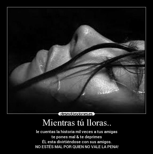 Mientras tú lloras.. - le cuentas la historia mil veces a tus amigas
te pones mal & te deprimes
ÉL esta divirtiéndose con sus amigos.
NO ESTÉS MAL POR QUIEN NO VALE LA PENA!