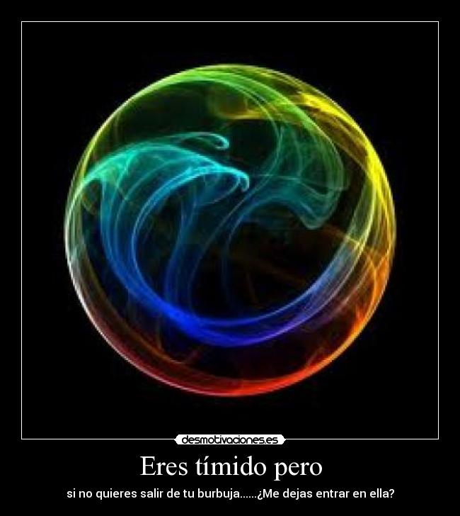 Eres tímido pero - si no quieres salir de tu burbuja......¿Me dejas entrar en ella?