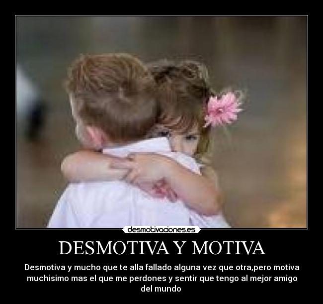 DESMOTIVA Y MOTIVA - Desmotiva y mucho que te alla fallado alguna vez que otra,pero motiva
muchisimo mas el que me perdones y sentir que tengo al mejor amigo
del mundo