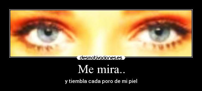 Me mira.. - y tiembla cada poro de mi piel