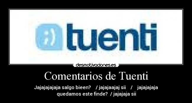 Comentarios de Tuenti - Jajajajajaja salgo bieen? / jajajaajaj sii / jajajajaja
quedamos este finde? / jajajaja sii