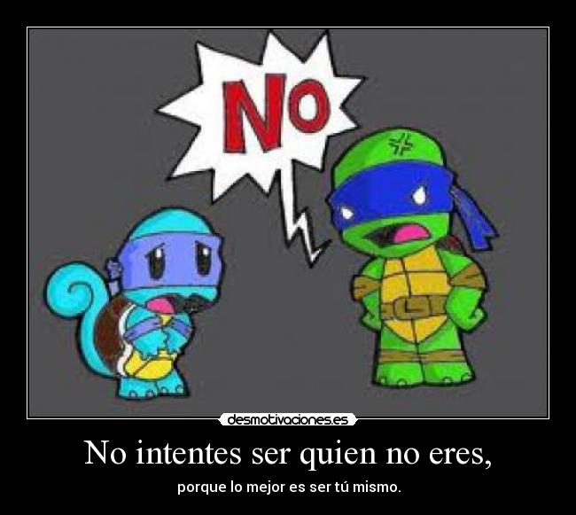 No intentes ser quien no eres, -