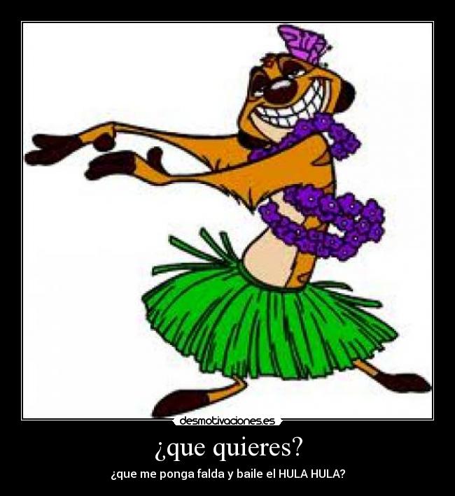 ¿que quieres? - ¿que me ponga falda y baile el HULA HULA?