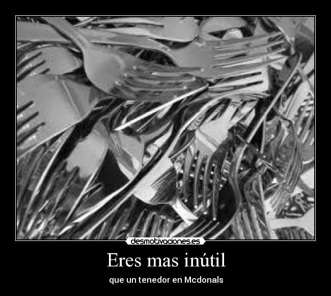 Eres mas inútil - que un tenedor en Mcdonals
