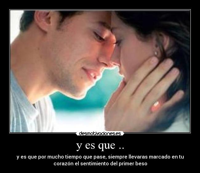 y es que .. - y es que por mucho tiempo que pase, siempre llevaras marcado en tu
corazón el sentimiento del primer beso