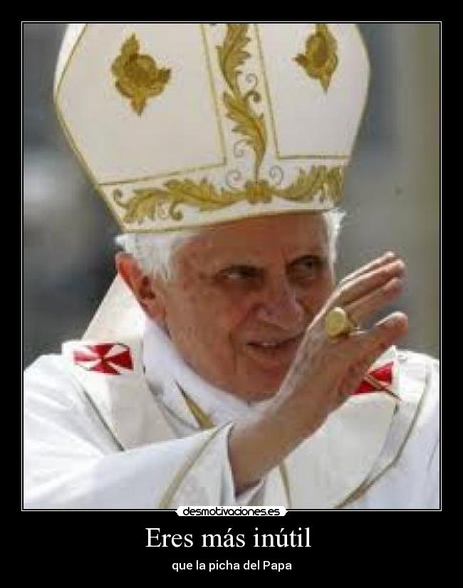 Eres más inútil  - que la picha del Papa