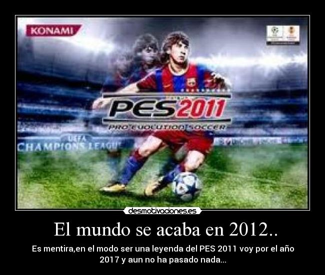 El mundo se acaba en 2012.. - Es mentira,en el modo ser una leyenda del PES 2011 voy por el año
2017 y aun no ha pasado nada...