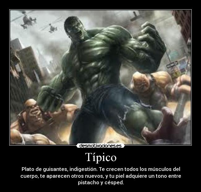 Típico - Plato de guisantes, indigestión. Te crecen todos los músculos del
cuerpo, te aparecen otros nuevos, y tu piel adquiere un tono entre
pistacho y césped.