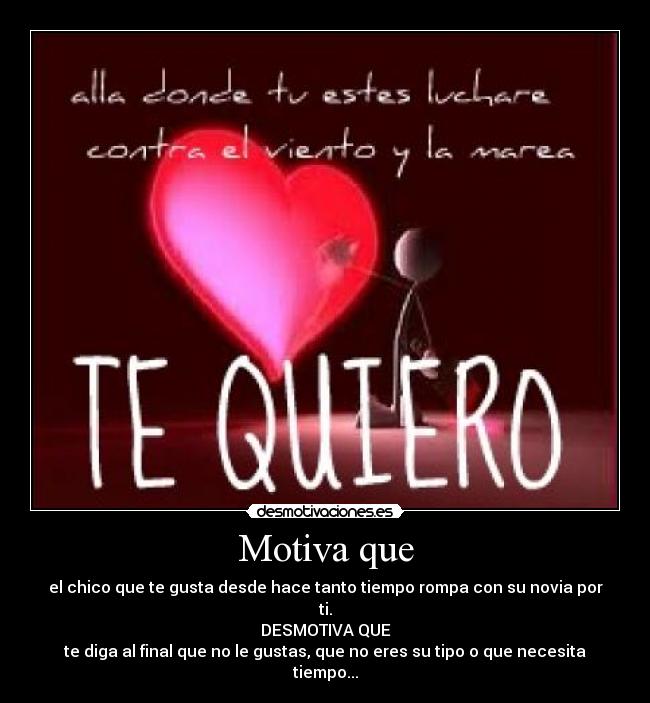 Motiva que - el chico que te gusta desde hace tanto tiempo rompa con su novia por ti.
DESMOTIVA QUE
te diga al final que no le gustas, que no eres su tipo o que necesita tiempo...