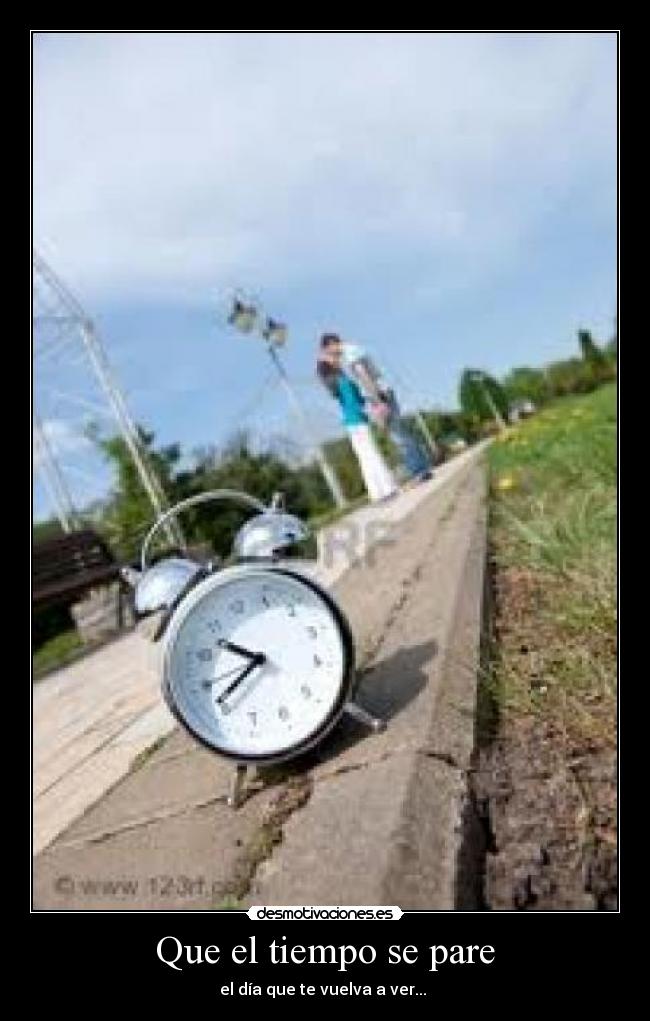 Que el tiempo se pare - el día que te vuelva a ver...