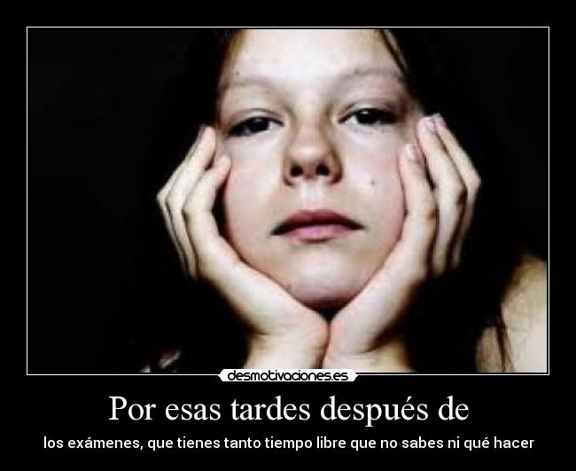 Por esas tardes después de - los exámenes, que tienes tanto tiempo libre que no sabes ni qué hacer