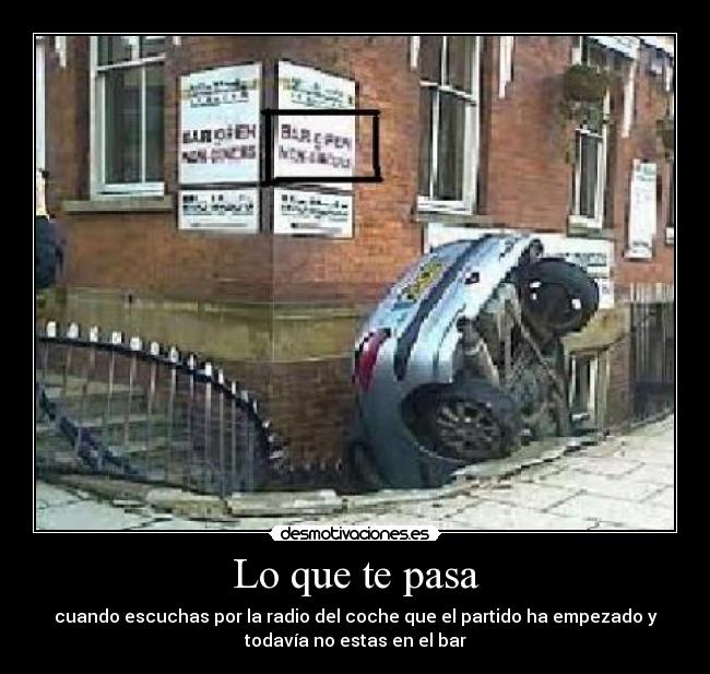Lo que te pasa - cuando escuchas por la radio del coche que el partido ha empezado y
todavía no estas en el bar