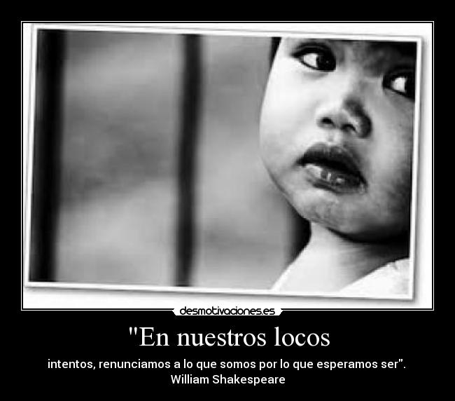 En nuestros locos - intentos, renunciamos a lo que somos por lo que esperamos ser.
William Shakespeare
