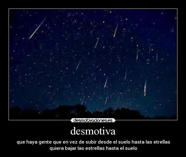 desmotiva - que haya gente que en vez de subir desde el suelo hasta las etrellas
quiera bajar las estrellas hasta el suelo