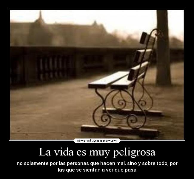 La vida es muy peligrosa - no solamente por las personas que hacen mal, sino y sobre todo, por
las que se sientan a ver que pasa