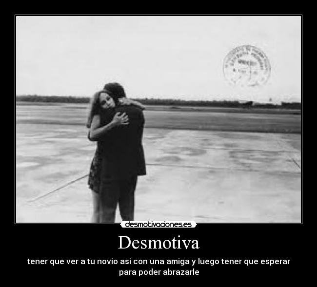 Desmotiva - tener que ver a tu novio asi con una amiga y luego tener que esperar
para poder abrazarle