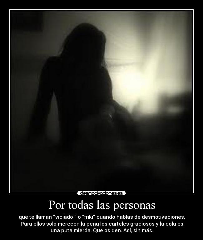 Por todas las personas - que te llaman viciado o friki cuando hablas de desmotivaciones.
Para ellos solo merecen la pena los carteles graciosos y la cola es
una puta mierda. Que os den. Así, sin más.