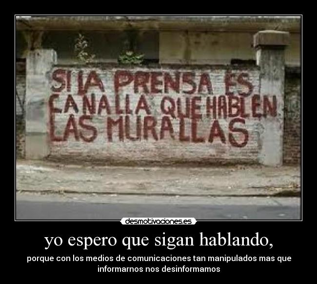 yo espero que sigan hablando, - porque con los medios de comunicaciones tan manipulados mas que
informarnos nos desinformamos