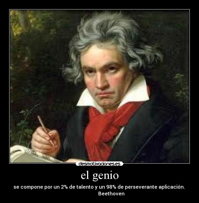 el genio - se compone por un 2% de talento y un 98% de perseverante aplicación. 
                   Beethoven