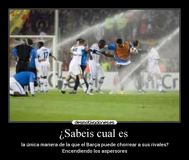 ¿Sabeis cual es - la única manera de la que el Barça puede chorrear a sus rivales?
Encendiendo los aspersores