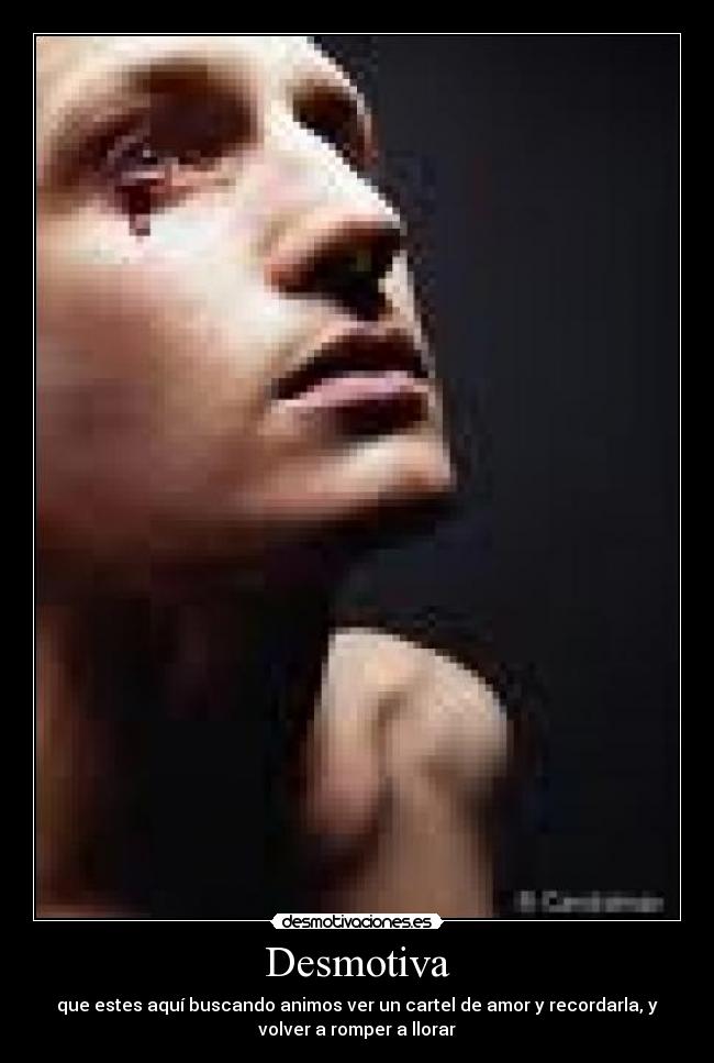 Desmotiva - que estes aquí buscando animos ver un cartel de amor y recordarla, y
volver a romper a llorar