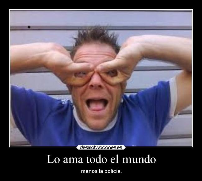 Lo ama todo el mundo - menos la policia.