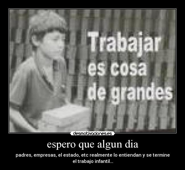 espero que algun dia - padres, empresas, el estado, etc realmente lo entiendan y se termine
el trabajo infantil...