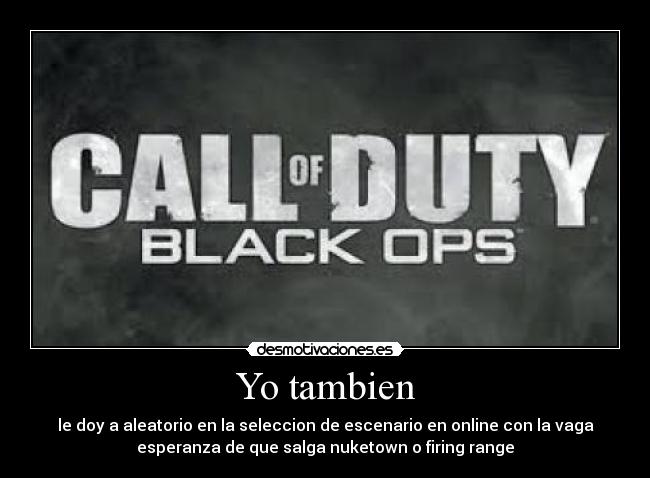 Yo tambien - le doy a aleatorio en la seleccion de escenario en online con la vaga
esperanza de que salga nuketown o firing range