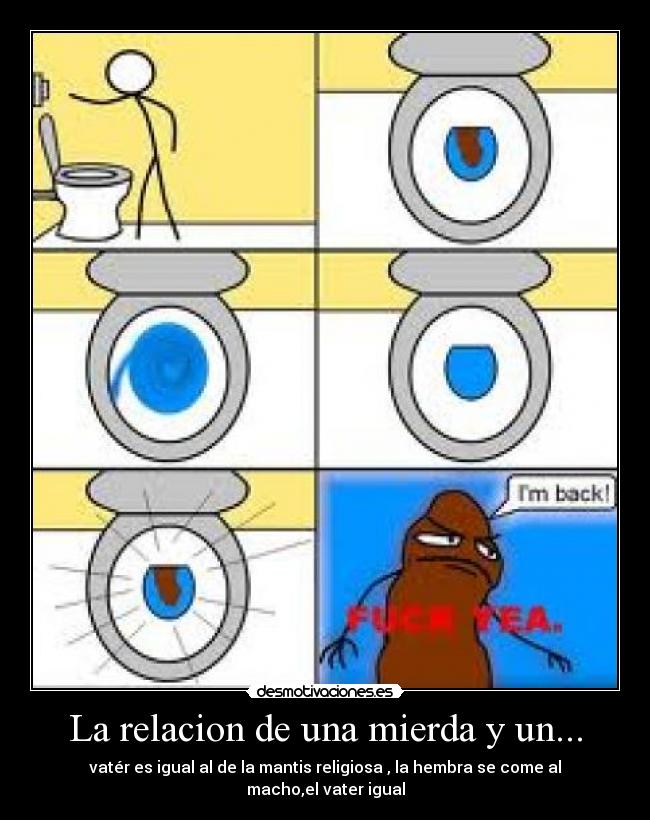 La relacion de una mierda y un... - vatér es igual al de la mantis religiosa , la hembra se come al macho,el vater igual