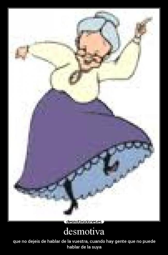 desmotiva - que no dejeis de hablar de la vuestra, cuando hay gente que no puede
hablar de la suya