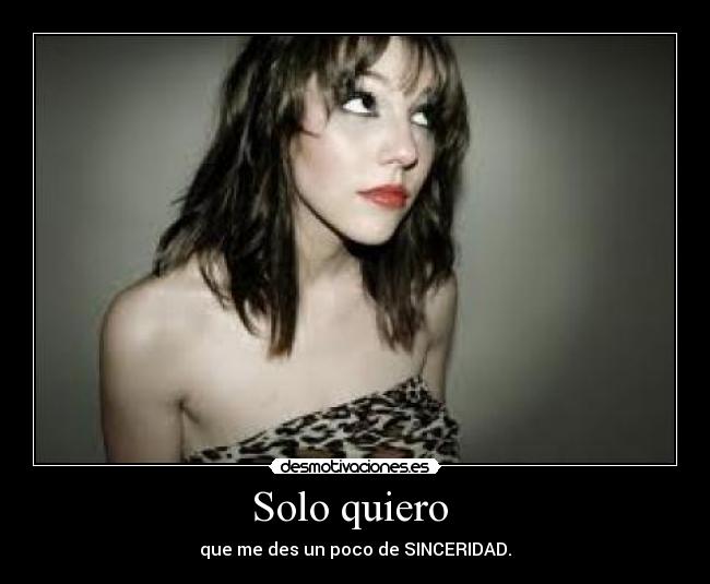 Solo quiero - que me des un poco de SINCERIDAD.
