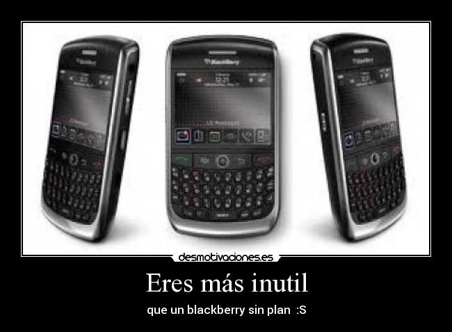 Eres más inutil - que un blackberry sin plan  :S