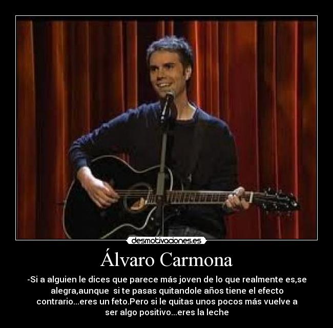 Álvaro Carmona - -Si a alguien le dices que parece más joven de lo que realmente es,se
alegra,aunque si te pasas quitandole años tiene el efecto
contrario...eres un feto.Pero si le quitas unos pocos más vuelve a
ser algo positivo...eres la leche