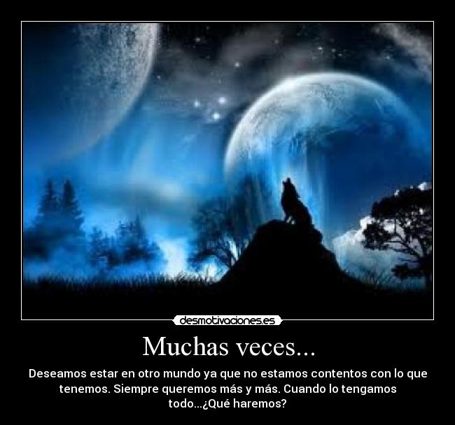 Muchas veces... - Deseamos estar en otro mundo ya que no estamos contentos con lo que
tenemos. Siempre queremos más y más. Cuando lo tengamos
todo...¿Qué haremos?