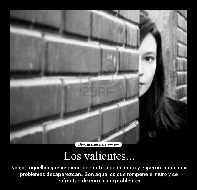 Los valientes... - No son aquellos que se esconden detras de un muro y esperan  a que sus
problemas desaparezcan...Son aquellos que rompene el muro y se
enfrentan de cara a sus problemas