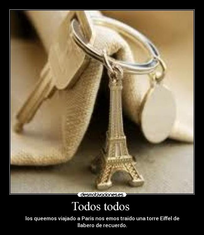 Todos todos - los queemos viajado a Paris nos emos traido una torre Eiffel de llabero de recuerdo.
