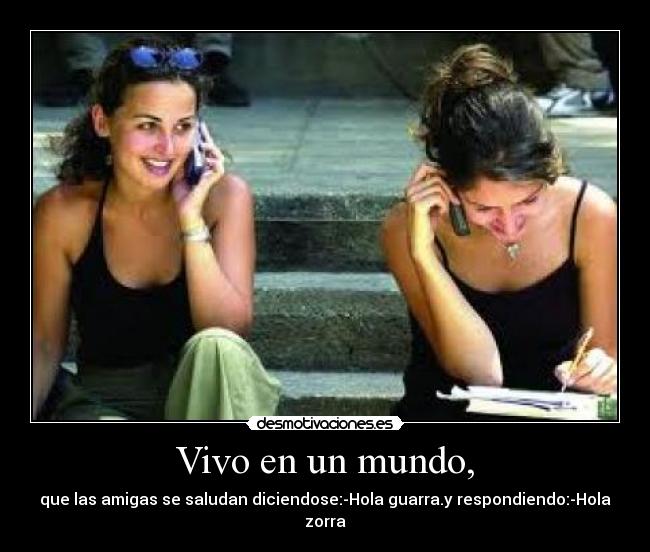 Vivo en un mundo, - que las amigas se saludan diciendose:-Hola guarra.y respondiendo:-Hola zorra