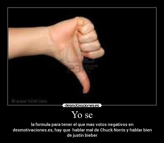 Yo se - la formula para tener el que mas votos negativos en
desmotivaciones.es, hay que hablar mal de Chuck Norris y hablar bien
de justin bieber