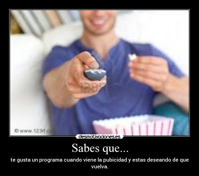 Sabes que... - te gusta un programa cuando viene la pubicidad y estas deseando de que vuelva.