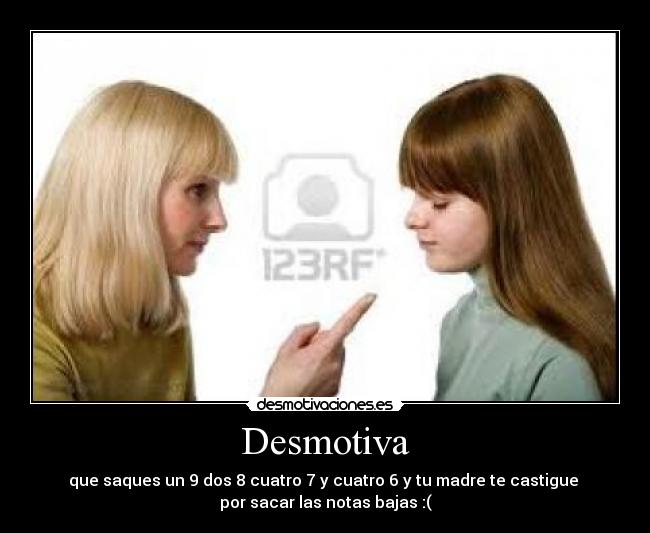 Desmotiva - que saques un 9 dos 8 cuatro 7 y cuatro 6 y tu madre te castigue 
por sacar las notas bajas :(