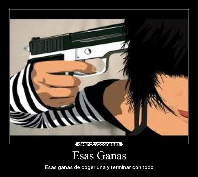 Esas Ganas - Esas ganas de coger una y terminar con todo