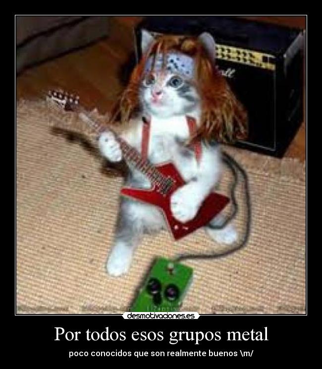 Por todos esos grupos metal - poco conocidos que son realmente buenos \m/