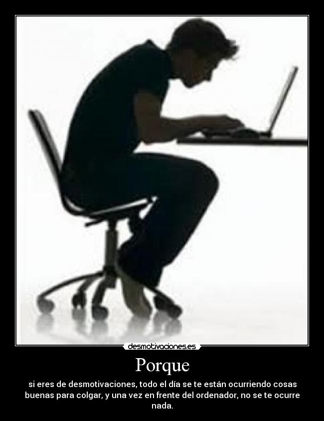 Porque - si eres de desmotivaciones, todo el día se te están ocurriendo cosas
buenas para colgar, y una vez en frente del ordenador, no se te ocurre
nada.